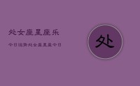 处女座星座乐今日运势,处女座星座今日运势查询