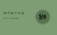 狮子座今日运势占卜女(20240609)