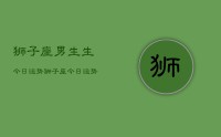 狮子座男生生今日运势,狮子座今日运势查询