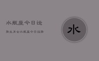 水瓶座今日运势生肖女,水瓶座今日运势生肖女查询