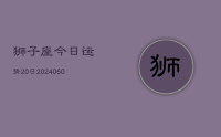 狮子座今日运势20日(20240626)