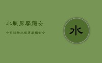 水瓶男摩羯女今日运势,水瓶男摩羯女今日运势指数
