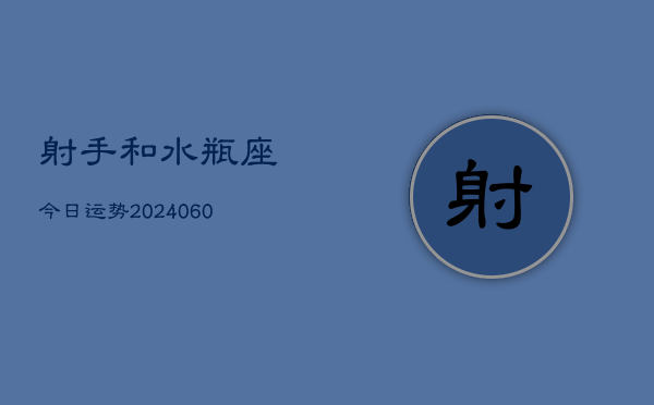 1、射手和水瓶座今日运势(20240609)