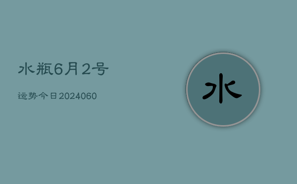 1、水瓶6月2号运势今日(20240610)