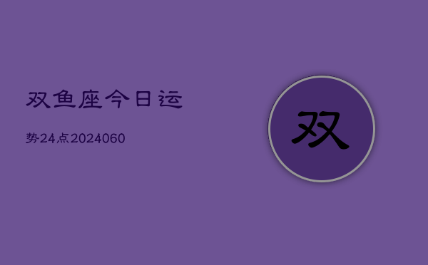 1、双鱼座今日运势24点(20240615)