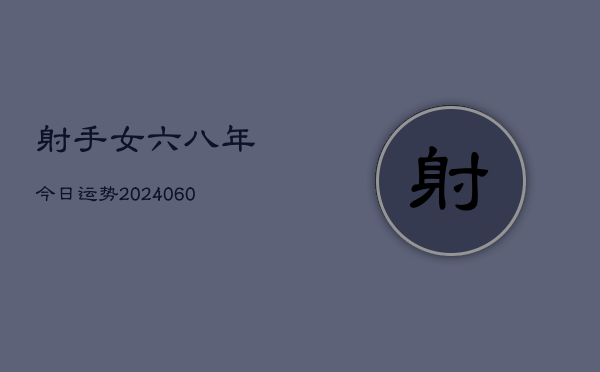 1、射手女六八年今日运势(20240621)