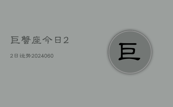 1、巨蟹座今日22日运势(20240629)