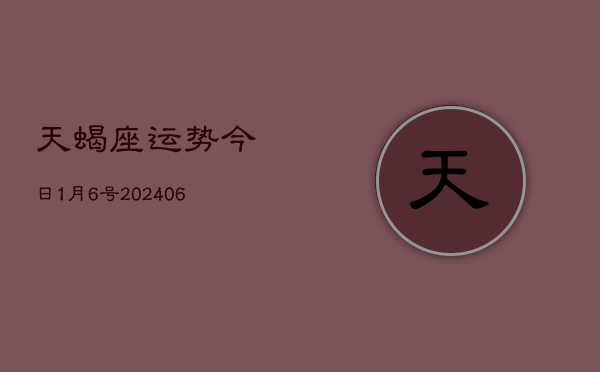 1、天蝎座运势今日1月6号(7月25日)