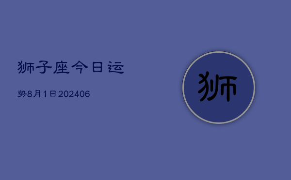 1、狮子座今日运势8月1日(7月26日)