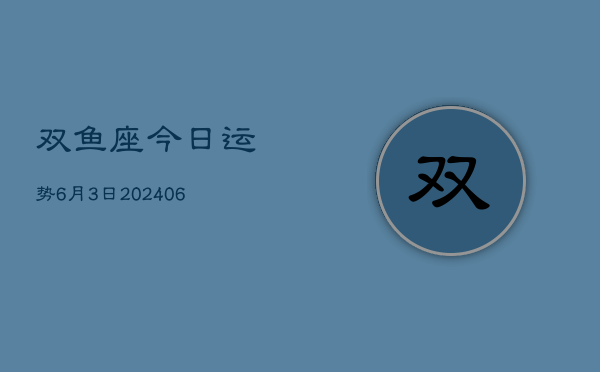 1、双鱼座今日运势6月3日(8月06日)