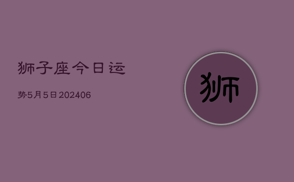 1、狮子座今日运势5月5日(8月07日)