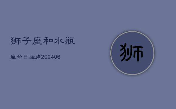 1、狮子座和水瓶座今日运势(8月09日)