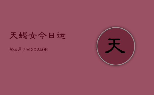 1、天蝎女今日运势4月7日(8月10日)