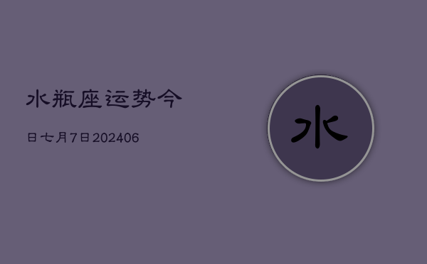 1、水瓶座运势今日七月7日(8月15日)