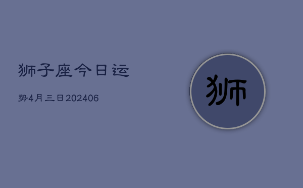 1、狮子座今日运势4月三日(8月21日)