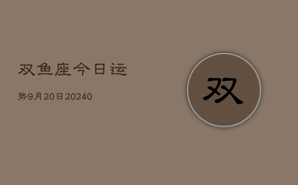 1、双鱼座今日运势9月20日(8月28日)