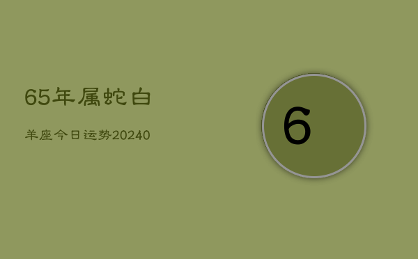 1、65年属蛇白羊座今日运势(8月31日)