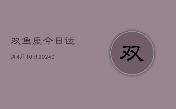 1、双鱼座今日运势4月10日(9月07日)