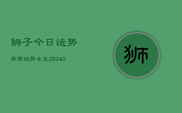 1、狮子今日运势非常运势女生(9月10日)