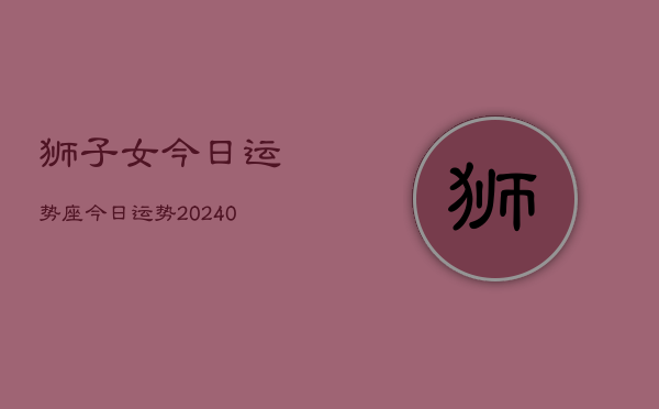 1、狮子女今日运势座今日运势(9月13日)