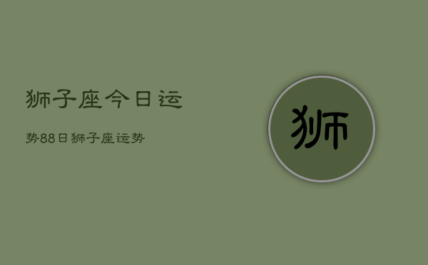 1、狮子座今日运势88日，狮子座运势