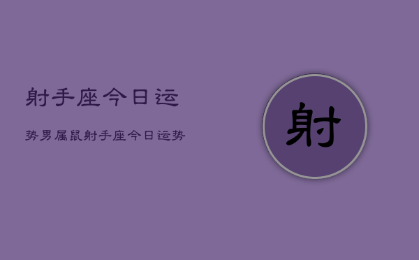 1、射手座今日运势男属鼠，射手座今日运势男鼠