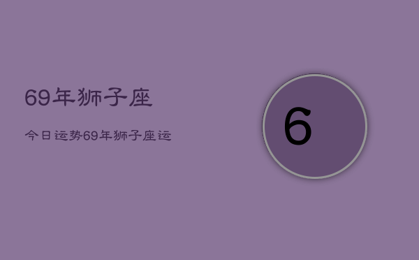 1、69年狮子座今日运势，69年狮子座运势