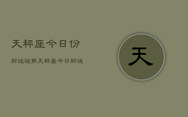 1、天秤座今日份财运运势，天秤座今日财运分析