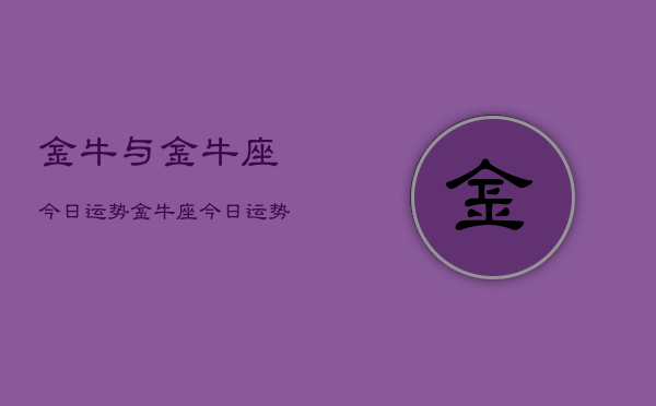 1、金牛与金牛座今日运势，金牛座今日运势查询