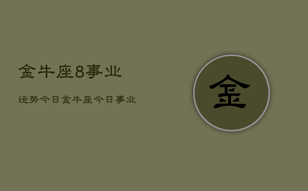 1、金牛座8事业运势今日，金牛座今日事业运势查询