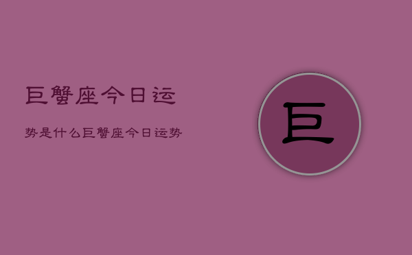 1、巨蟹座今日运势是什么，巨蟹座今日运势查询