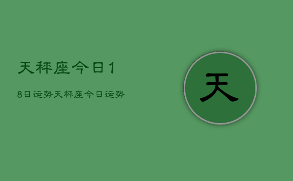 1、天秤座今日18日运势，天秤座今日运势18日查询