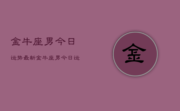 1、金牛座男今日运势最新，金牛座男今日运势查询