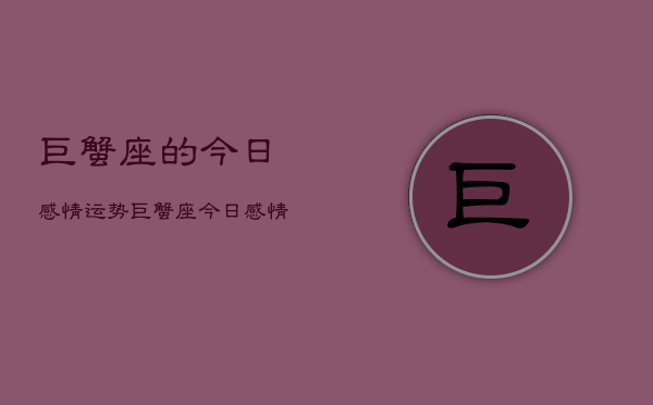 1、巨蟹座的今日感情运势，巨蟹座今日感情运势占卜