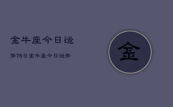 1、金牛座今日运势76日，金牛座今日运势7月6日查询