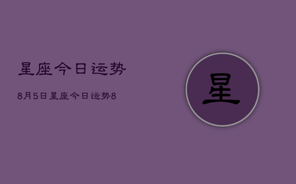 1、星座今日运势8月5日，星座今日运势8月5日查询