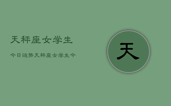 1、天秤座女学生今日运势，天秤座女学生今日运势详解