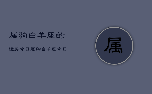 1、属狗白羊座的运势今日，属狗白羊座今日运势详解