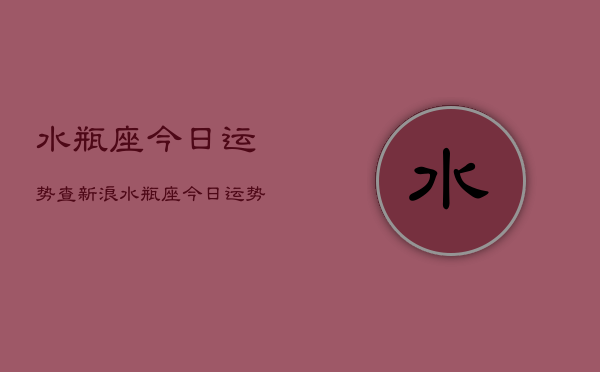 1、水瓶座今日运势查新浪，水瓶座今日运势新浪